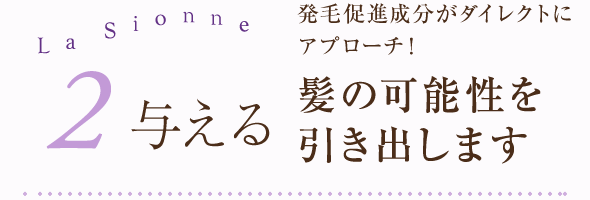 2.与える 発毛促進成分がダイレクトにアプローチ!髪の可能性を引き出します