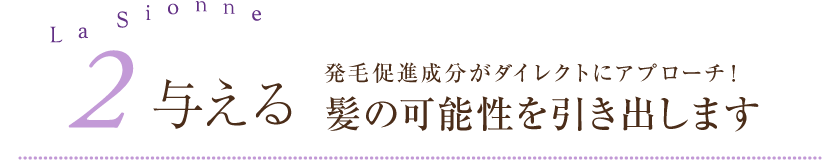 2.与える 発毛促進成分がダイレクトにアプローチ!髪の可能性を引き出します