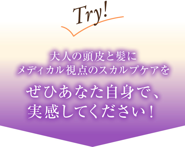 大人の頭皮と髪にメディカル視点のスカルプケアをぜひあなた自身で、実感してください!